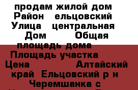 продам жилой дом › Район ­ ельцовский › Улица ­ центральная › Дом ­ 26 › Общая площадь дома ­ 56 › Площадь участка ­ 50 › Цена ­ 350 000 - Алтайский край, Ельцовский р-н, Черемшанка с. Недвижимость » Дома, коттеджи, дачи продажа   . Алтайский край